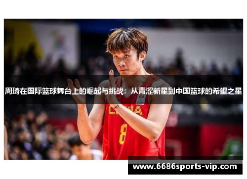 周琦在国际篮球舞台上的崛起与挑战：从青涩新星到中国篮球的希望之星